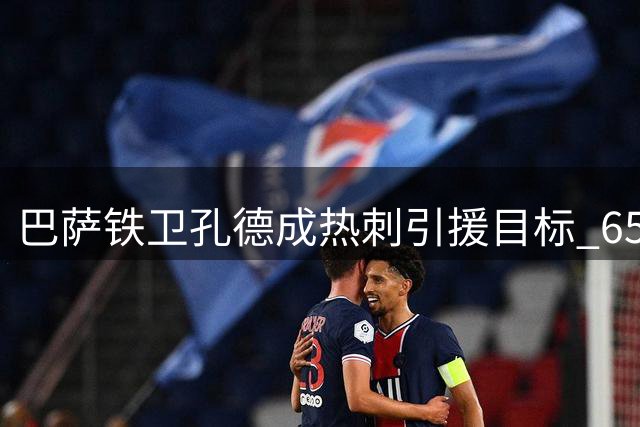 巴萨铁卫孔德成热刺引援目标 6500万欧报价恐难成行